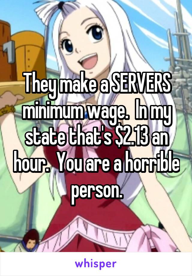 They make a SERVERS minimum wage.  In my state that's $2.13 an hour.  You are a horrible person.