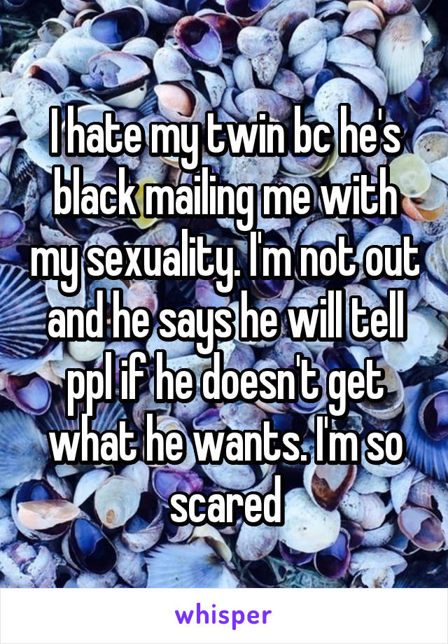 I hate my twin bc he's black mailing me with my sexuality. I'm not out and he says he will tell ppl if he doesn't get what he wants. I'm so scared