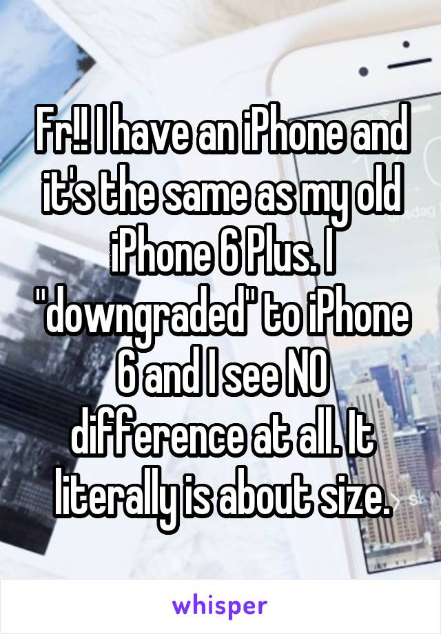 Fr!! I have an iPhone and it's the same as my old iPhone 6 Plus. I "downgraded" to iPhone 6 and I see NO difference at all. It literally is about size.