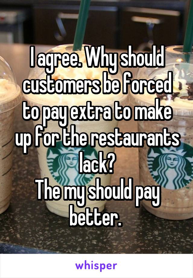 I agree. Why should customers be forced to pay extra to make up for the restaurants lack?
The my should pay better. 