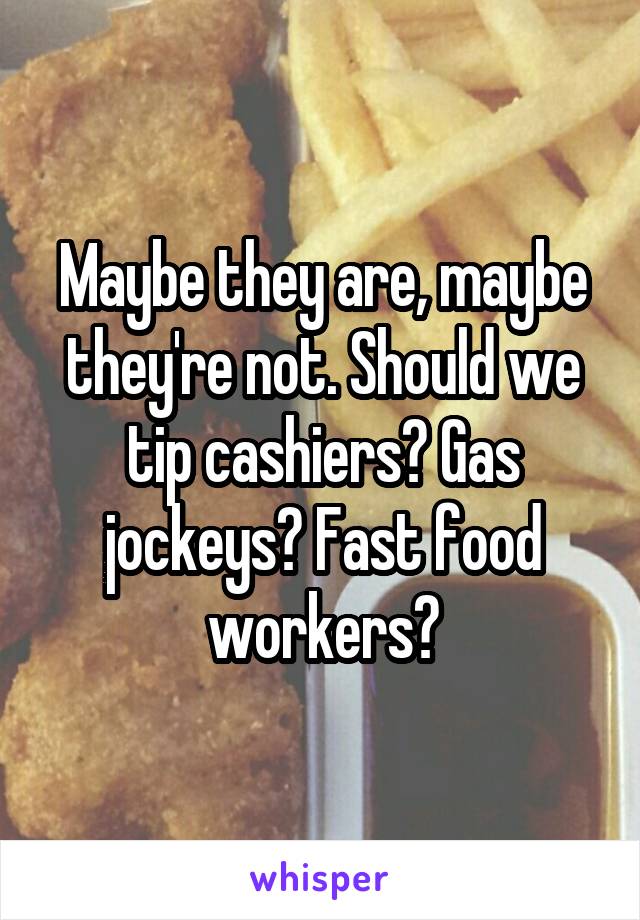 Maybe they are, maybe they're not. Should we tip cashiers? Gas jockeys? Fast food workers?