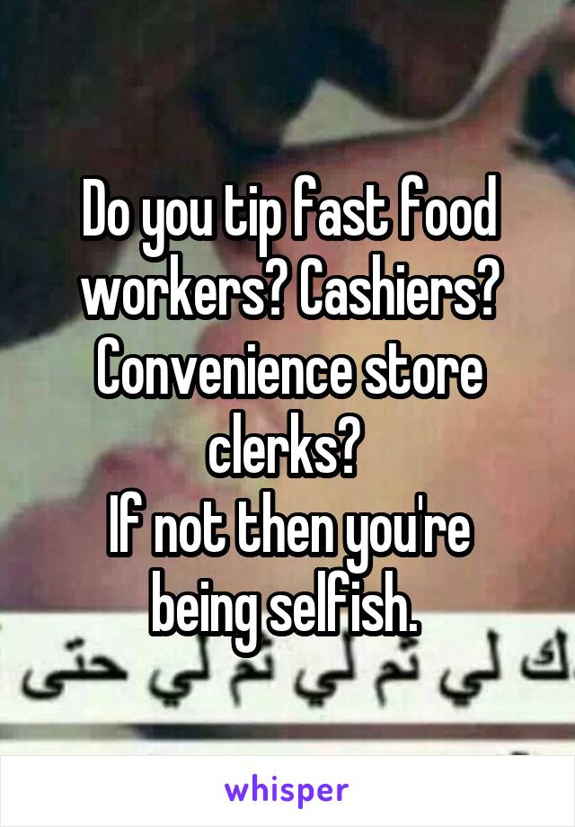 Do you tip fast food workers? Cashiers? Convenience store clerks? 
If not then you're being selfish. 