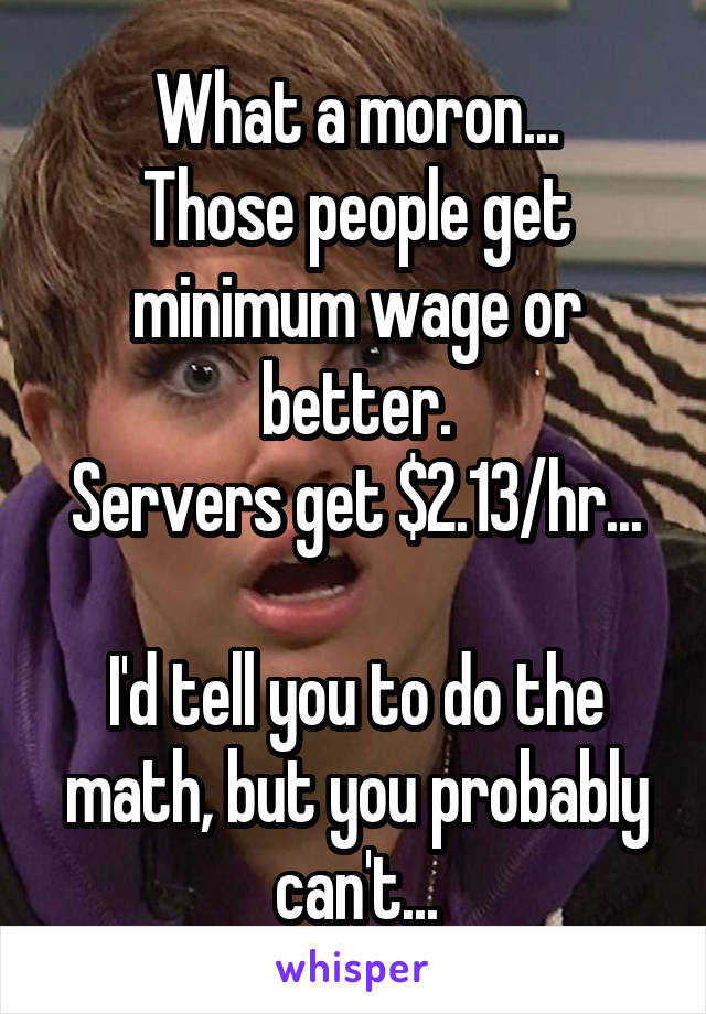 What a moron...
Those people get minimum wage or better.
Servers get $2.13/hr...

I'd tell you to do the math, but you probably can't...