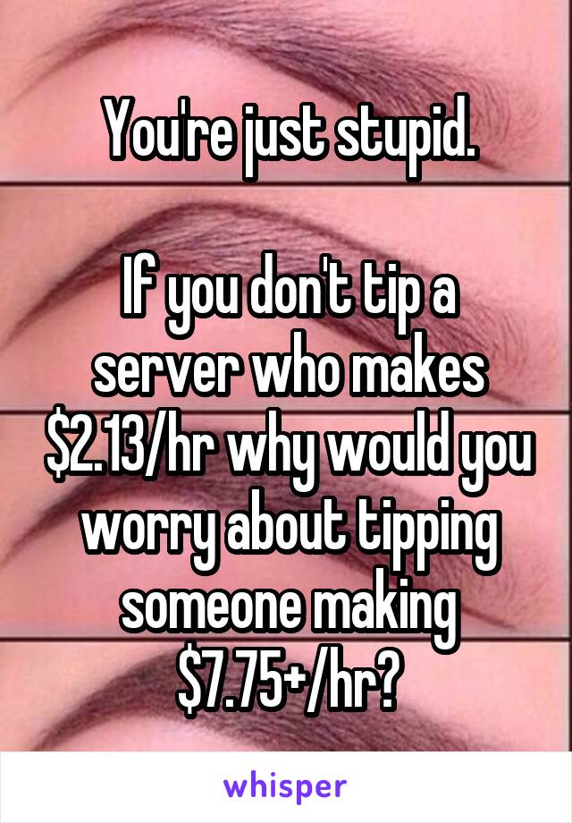 You're just stupid.

If you don't tip a server who makes $2.13/hr why would you worry about tipping someone making $7.75+/hr?