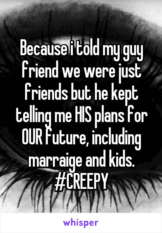 Because i told my guy friend we were just friends but he kept telling me HIS plans for OUR future, including marraige and kids. #CREEPY