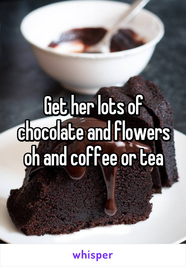 Get her lots of chocolate and flowers oh and coffee or tea