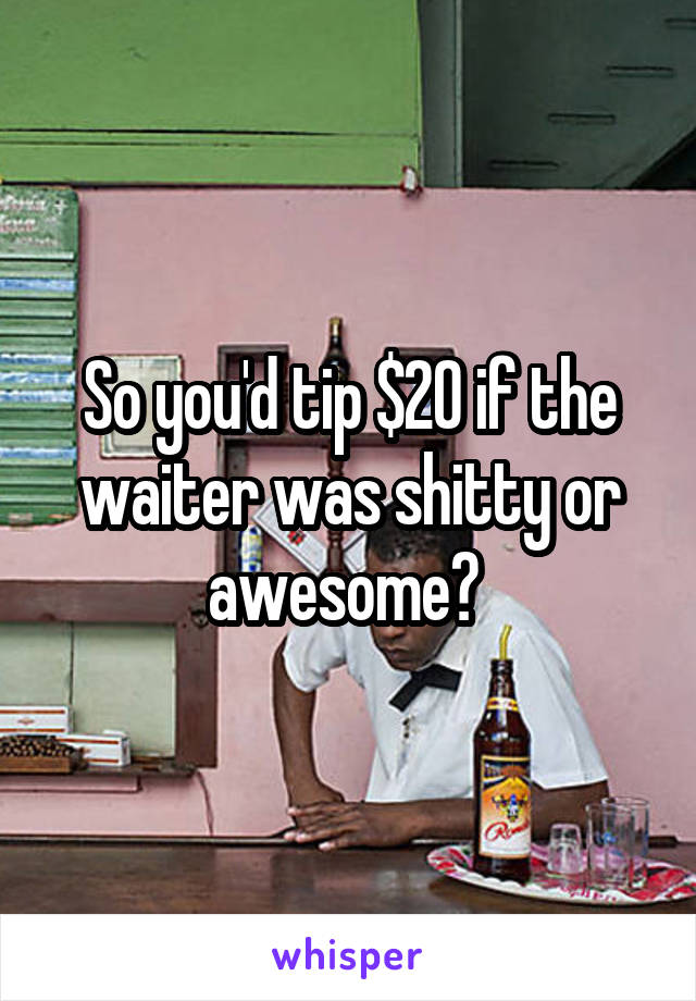 So you'd tip $20 if the waiter was shitty or awesome? 