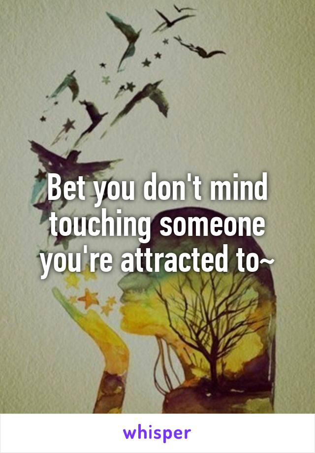 Bet you don't mind touching someone you're attracted to~