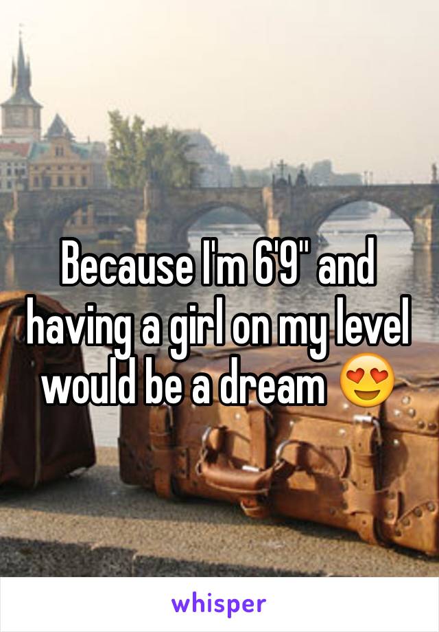 Because I'm 6'9" and  having a girl on my level would be a dream 😍