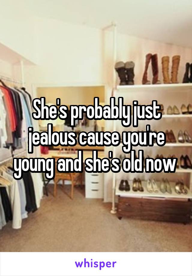 She's probably just jealous cause you're young and she's old now 