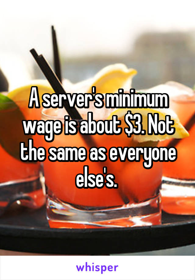 A server's minimum wage is about $3. Not the same as everyone else's. 