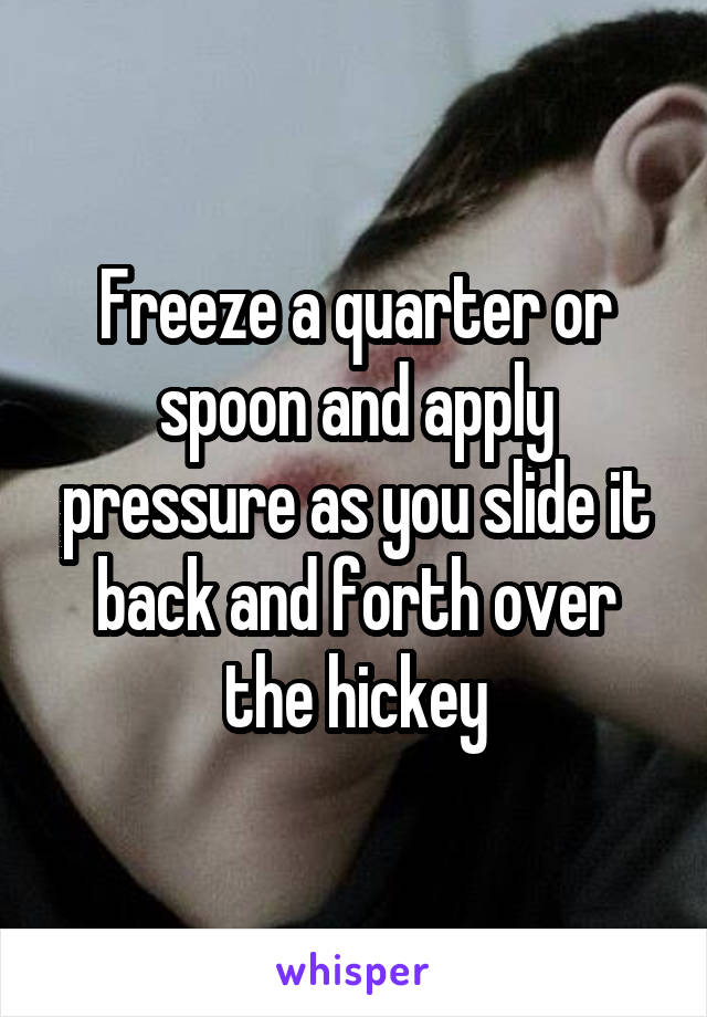 Freeze a quarter or spoon and apply pressure as you slide it back and forth over the hickey