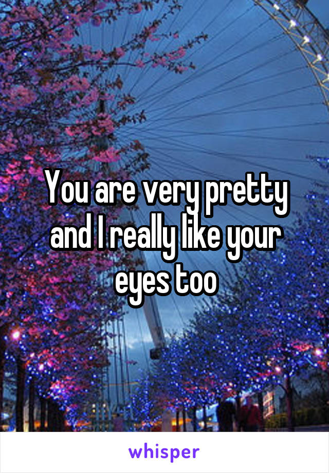 You are very pretty and I really like your eyes too