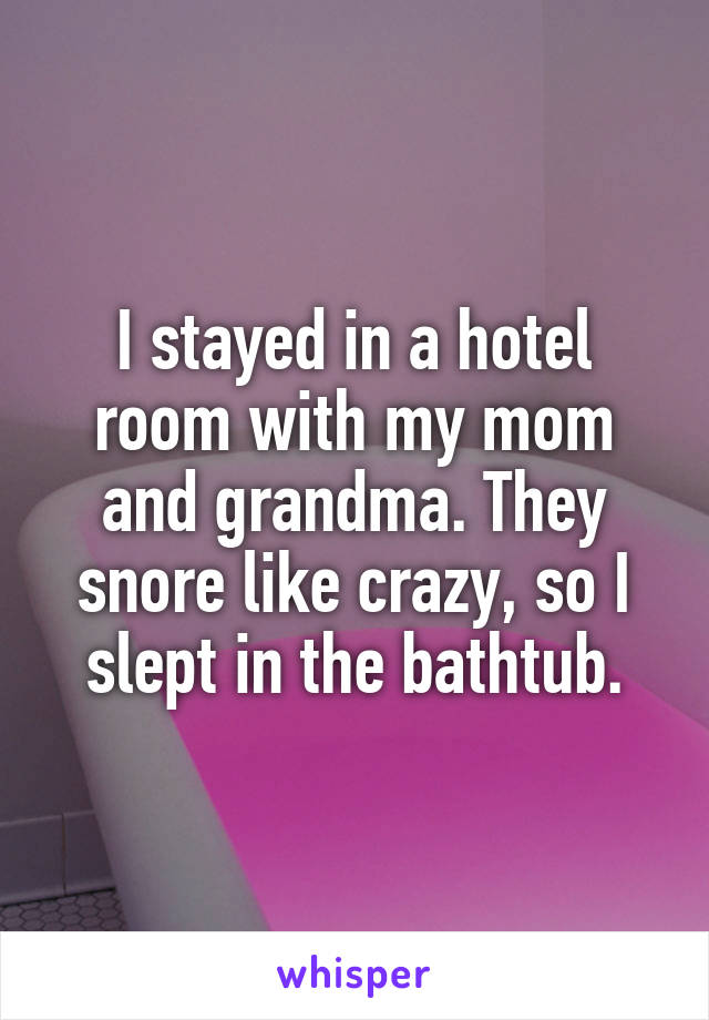 I stayed in a hotel room with my mom and grandma. They snore like crazy, so I slept in the bathtub.