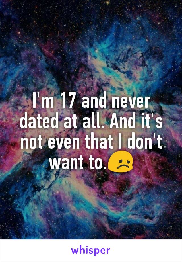 I'm 17 and never dated at all. And it's not even that I don't want to.😞