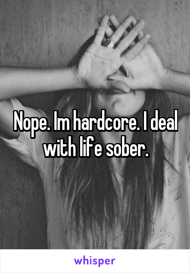 Nope. Im hardcore. I deal with life sober.