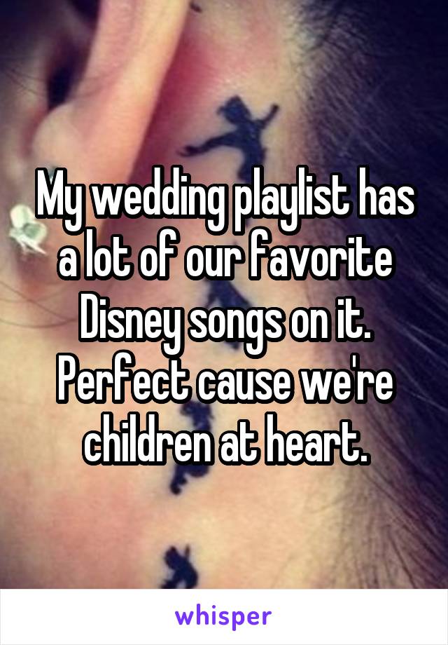 My wedding playlist has a lot of our favorite Disney songs on it. Perfect cause we're children at heart.