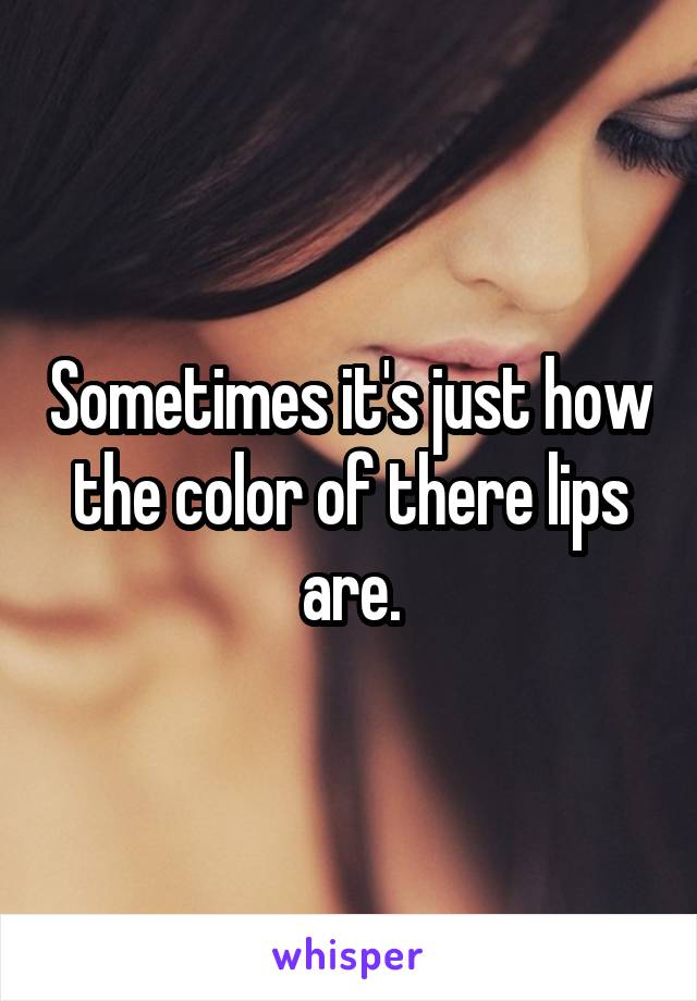 Sometimes it's just how the color of there lips are.