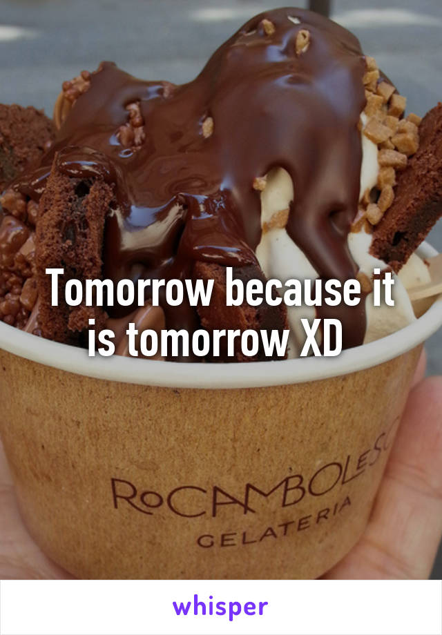 Tomorrow because it is tomorrow XD 