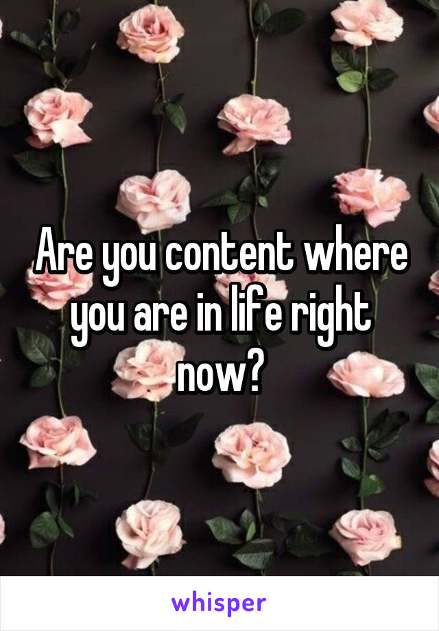 Are you content where you are in life right now?