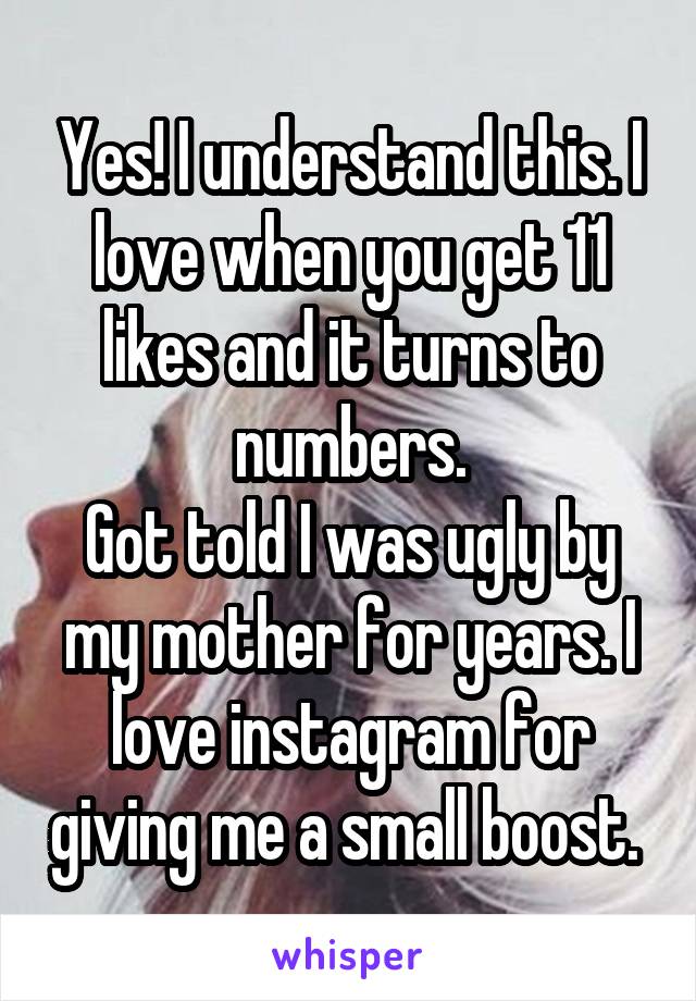 Yes! I understand this. I love when you get 11 likes and it turns to numbers.
Got told I was ugly by my mother for years. I love instagram for giving me a small boost. 