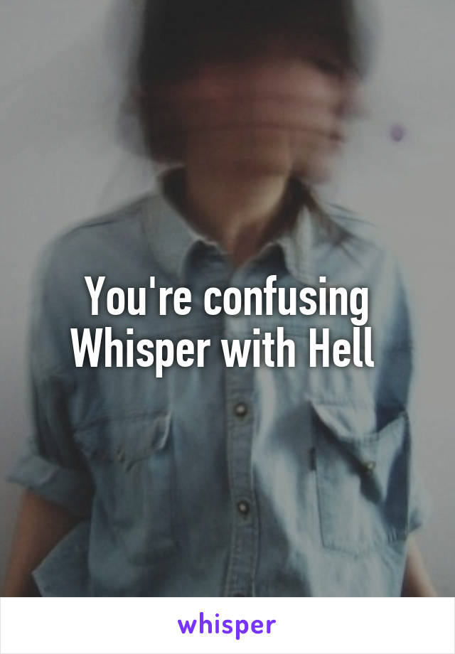 You're confusing Whisper with Hell 