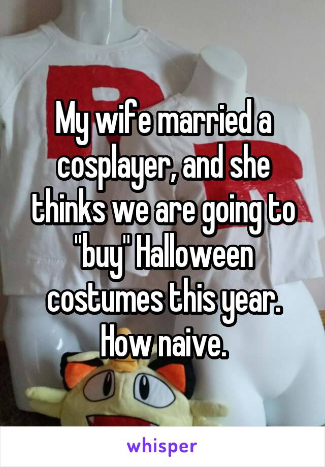 My wife married a cosplayer, and she thinks we are going to "buy" Halloween costumes this year. How naive.