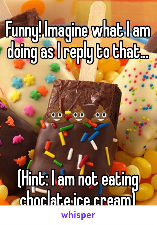 Funny! Imagine what I am doing as I reply to that...


💩💩💩


(Hint: I am not eating choclate ice cream)