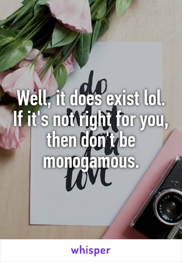 Well, it does exist lol. If it's not right for you, then don't be monogamous.