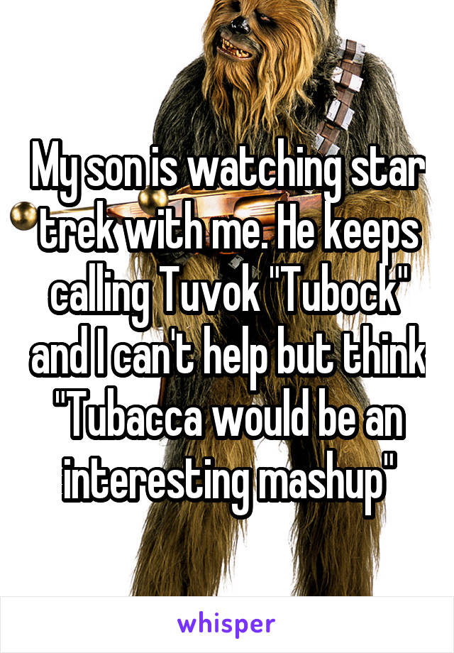 My son is watching star trek with me. He keeps calling Tuvok "Tubock" and I can't help but think "Tubacca would be an interesting mashup"