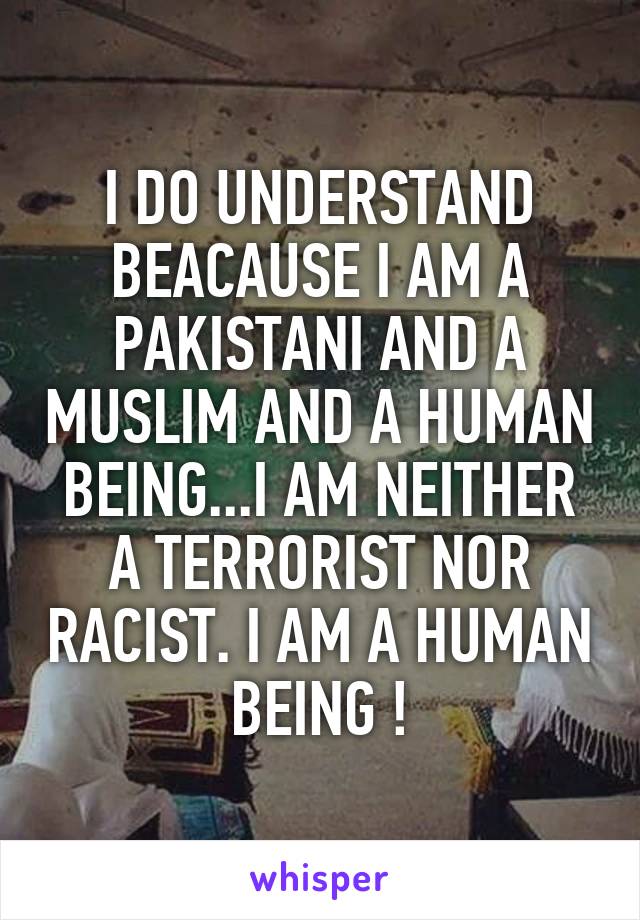 I DO UNDERSTAND BEACAUSE I AM A PAKISTANI AND A MUSLIM AND A HUMAN BEING...I AM NEITHER A TERRORIST NOR RACIST. I AM A HUMAN BEING !