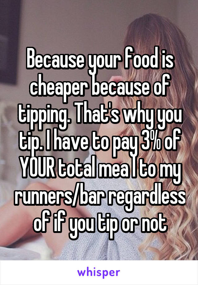 Because your food is cheaper because of tipping. That's why you tip. I have to pay 3% of YOUR total mea l to my runners/bar regardless of if you tip or not