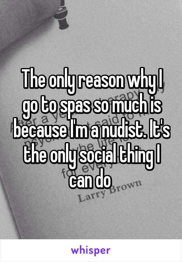 The only reason why I go to spas so much is because I'm a nudist. It's the only social thing I can do 