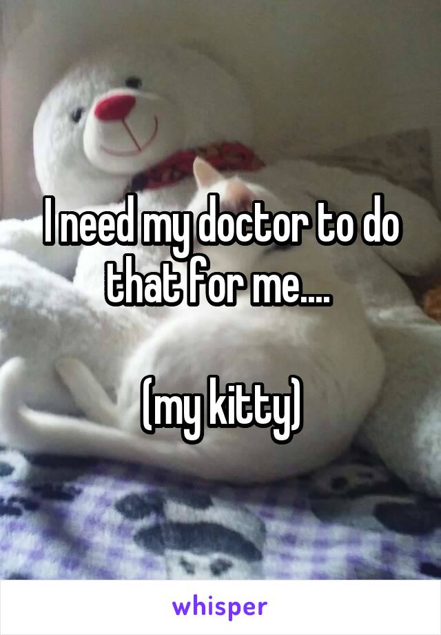 I need my doctor to do that for me.... 

(my kitty)