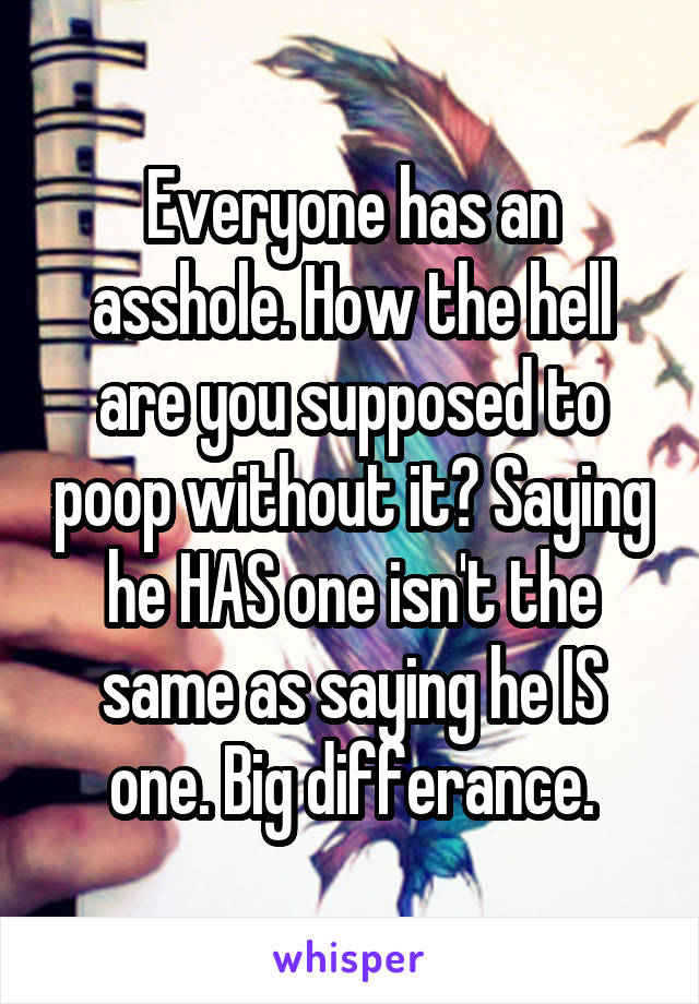 Everyone has an asshole. How the hell are you supposed to poop without it? Saying he HAS one isn't the same as saying he IS one. Big differance.