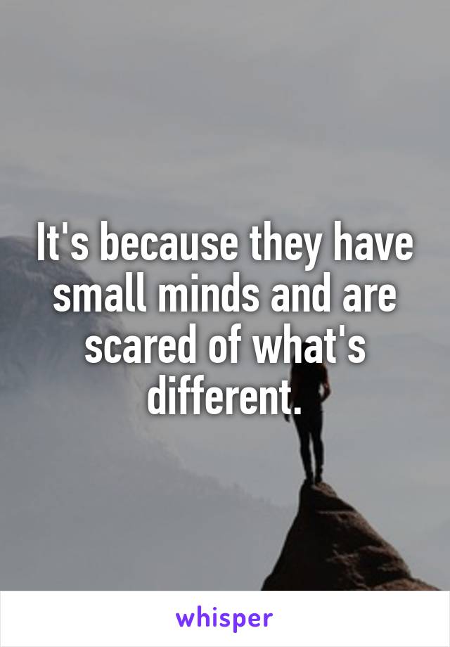 It's because they have small minds and are scared of what's different.