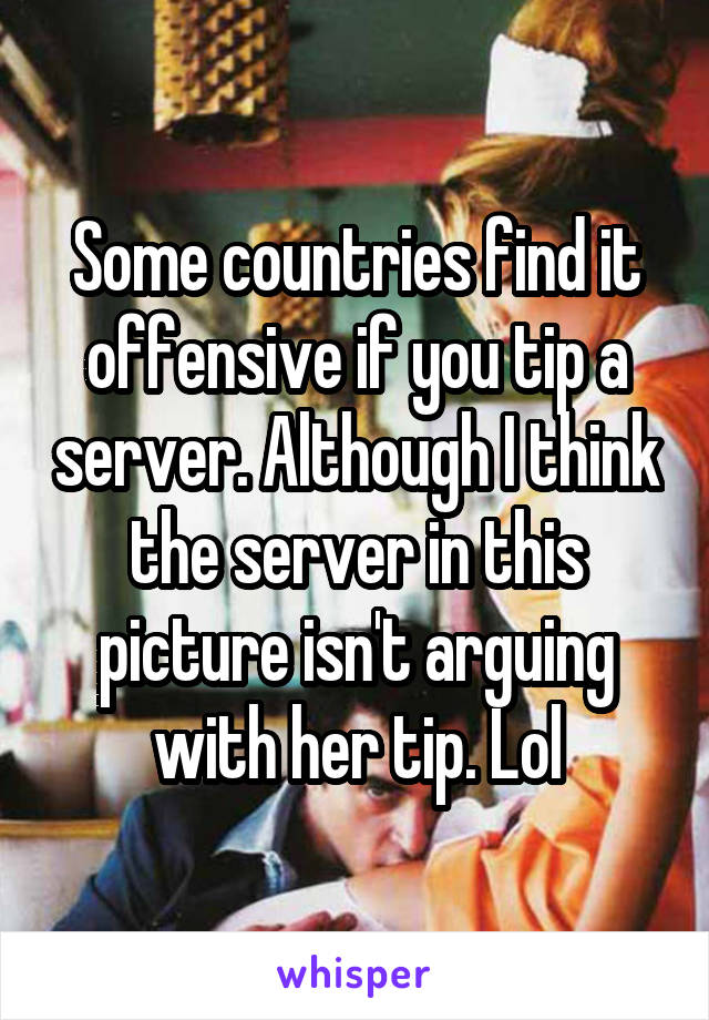 Some countries find it offensive if you tip a server. Although I think the server in this picture isn't arguing with her tip. Lol