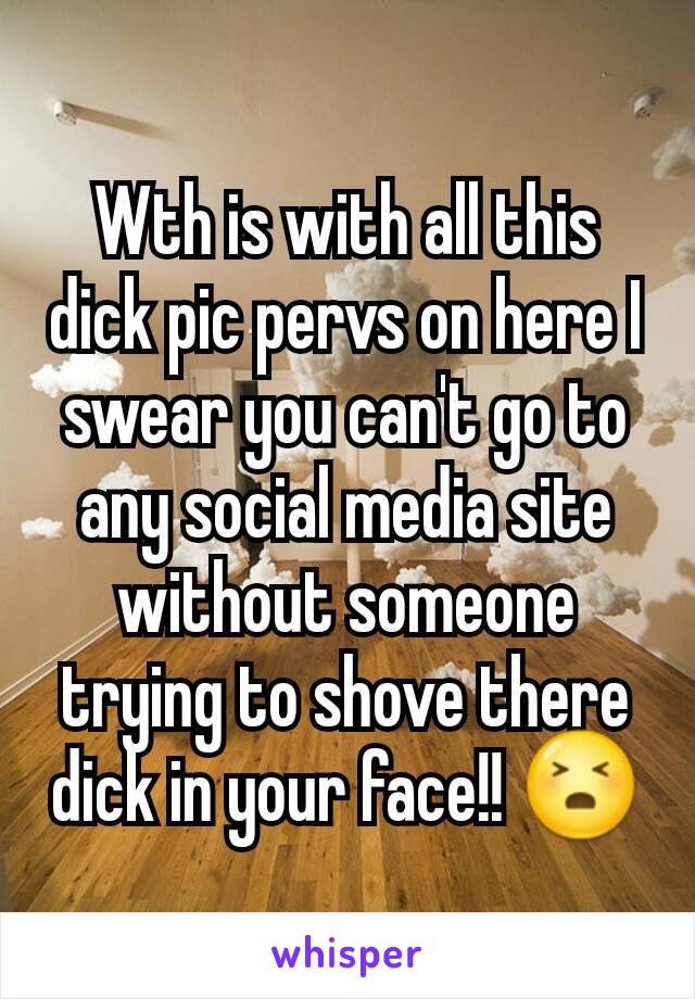Wth is with all this dick pic pervs on here I swear you can't go to any social media site without someone trying to shove there dick in your face!! 😣