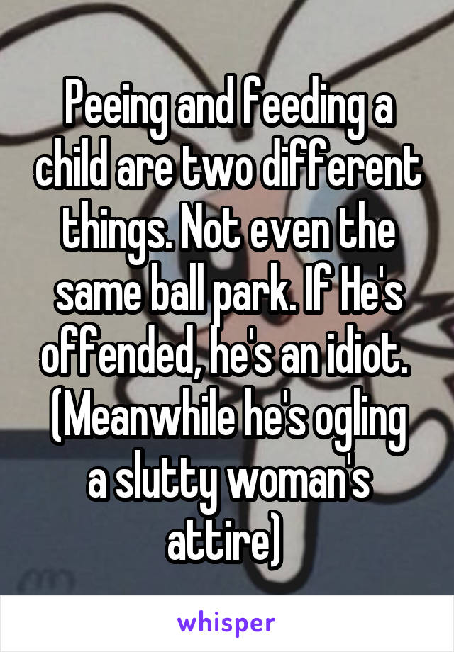 Peeing and feeding a child are two different things. Not even the same ball park. If He's offended, he's an idiot. 
(Meanwhile he's ogling a slutty woman's attire) 