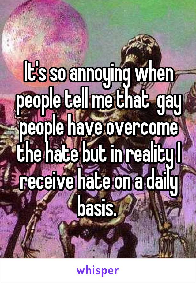 It's so annoying when people tell me that  gay people have overcome the hate but in reality I receive hate on a daily basis. 
