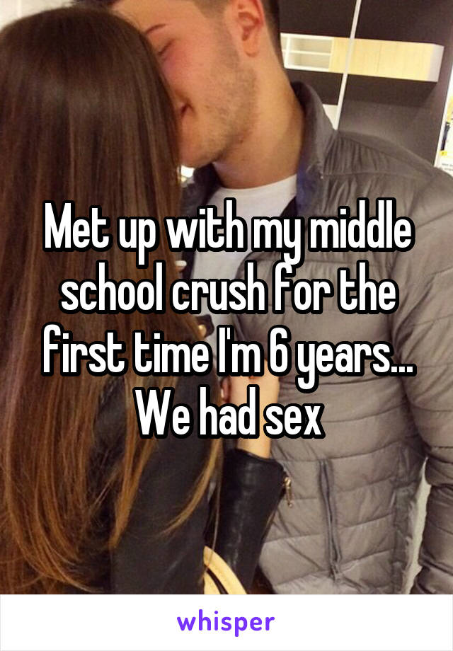 Met up with my middle school crush for the first time I'm 6 years... We had sex