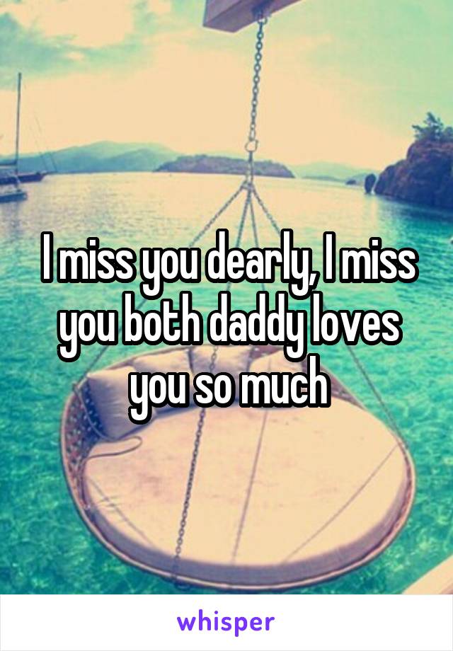 I miss you dearly, I miss you both daddy loves you so much