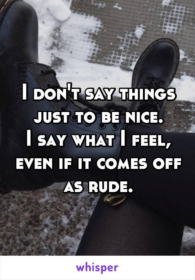 I don't say things just to be nice.
I say what I feel, even if it comes off as rude.