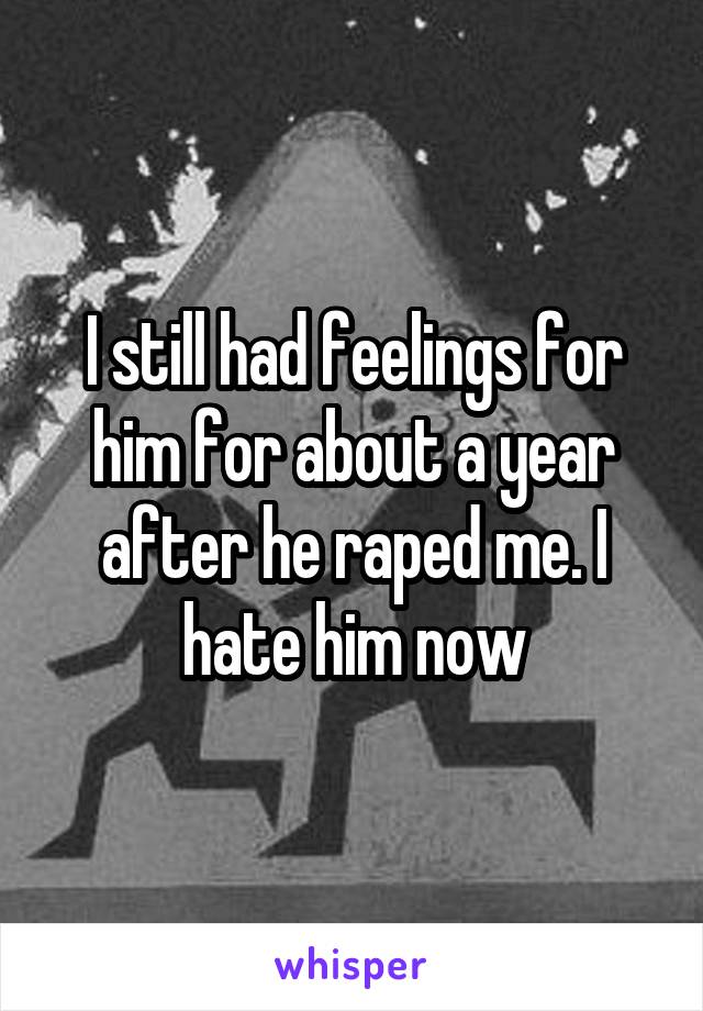 I still had feelings for him for about a year after he raped me. I hate him now