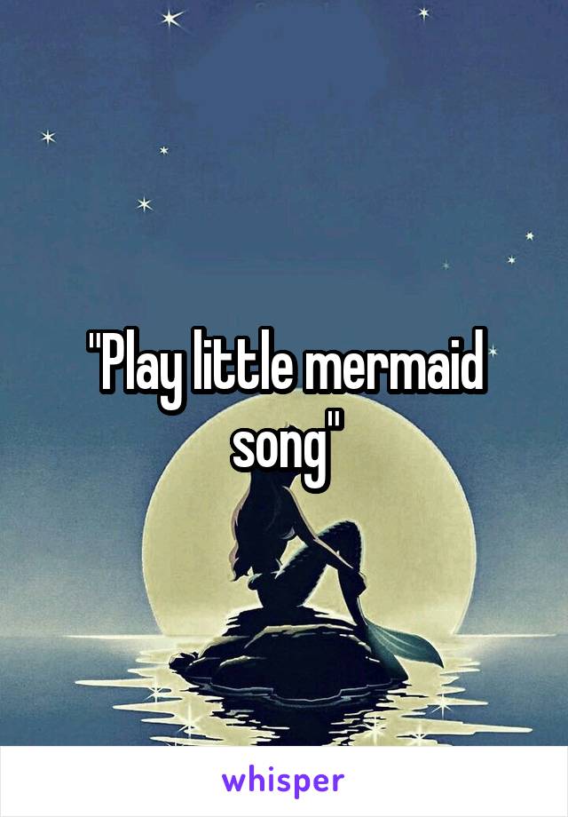 "Play little mermaid song"