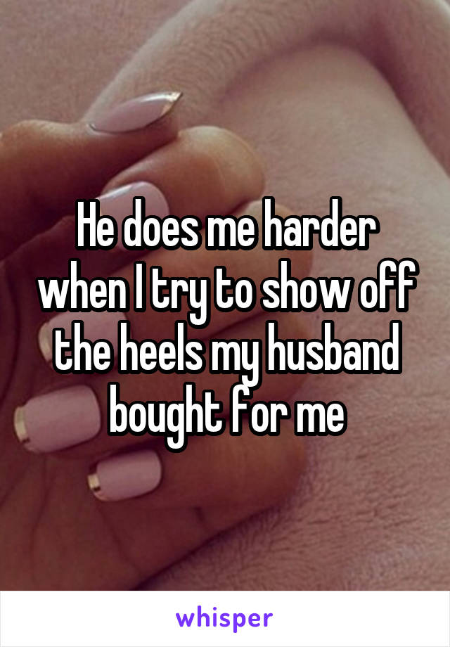 He does me harder when I try to show off the heels my husband bought for me