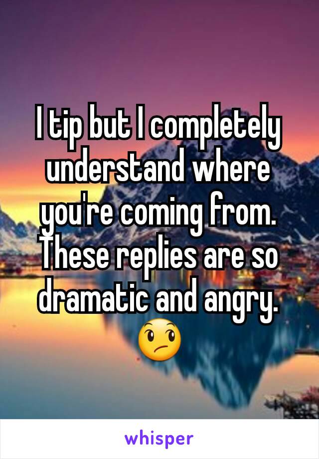 I tip but I completely understand where you're coming from. These replies are so dramatic and angry. 😞