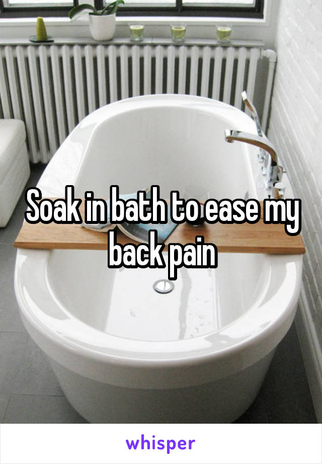 Soak in bath to ease my back pain
