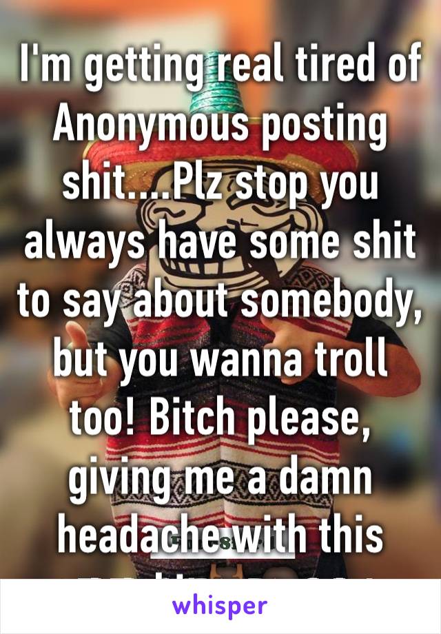 I'm getting real tired of Anonymous posting shit....Plz stop you always have some shit to say about somebody, but you wanna troll too! Bitch please, giving me a damn headache with this shit💆🏾🙅🏾