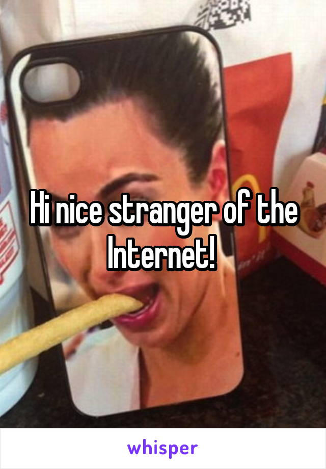 Hi nice stranger of the Internet! 